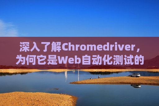 深入了解Chromedriver，为何它是Web自动化测试的关键工具？