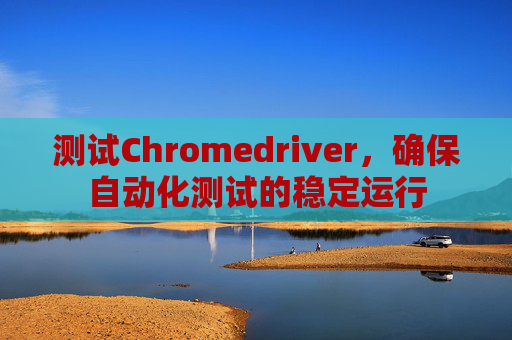 测试Chromedriver，确保自动化测试的稳定运行