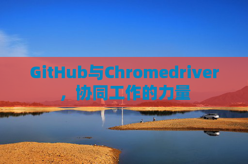 GitHub与Chromedriver，协同工作的力量